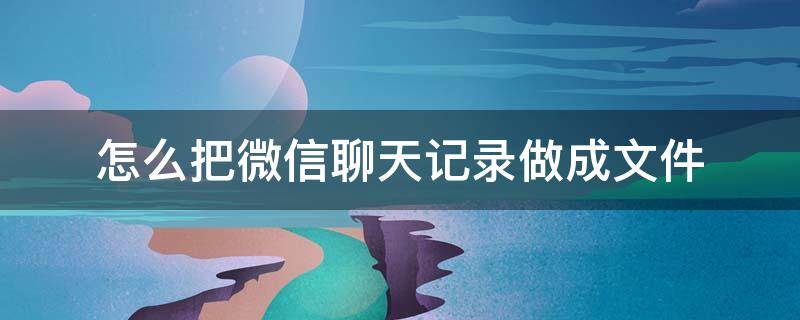 怎么把微信聊天记录做成文件（怎么把微信聊天记录做成文件发给别人）