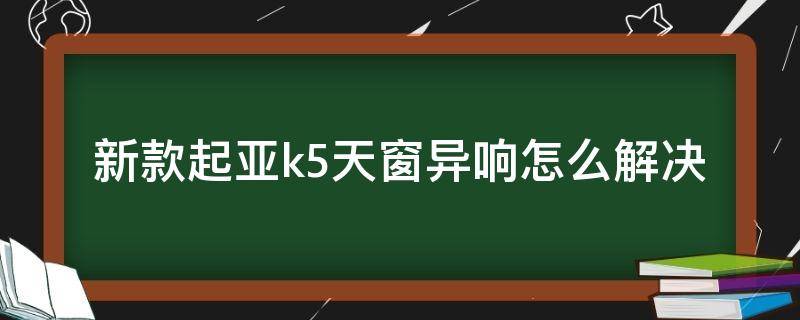新款起亚k5天窗异响怎么解决 起亚k5天窗异响终极解决方法