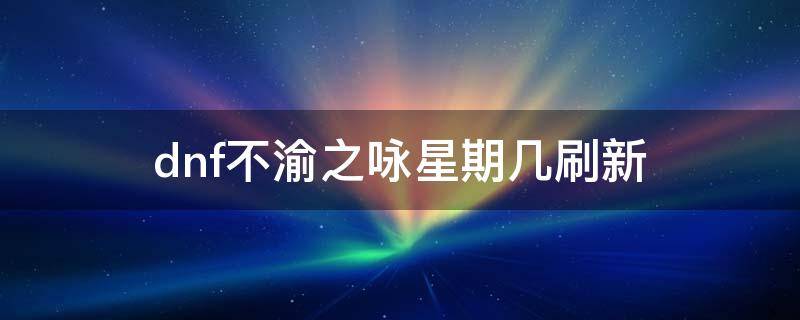 dnf不渝之咏星期几刷新 dnf不渝之咏星期几刷新2020