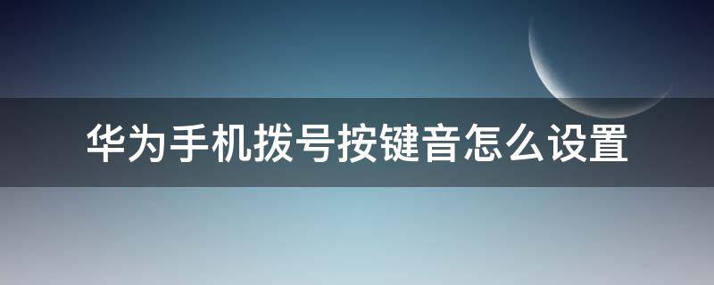 华为手机拨号按键音怎么设置（华为手机拨号键盘声音怎么设置）