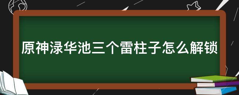 原神渌华池三个雷柱子怎么解锁（原神渌华池六个火柱怎么解开）