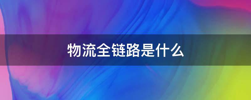 物流全链路是什么（物流全链路的环节顺序）