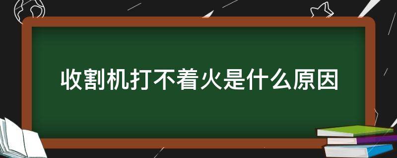 收割机打不着火是什么原因（收割机打不着火怎么办）