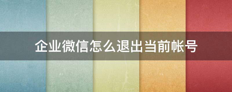 企业微信怎么退出当前帐号（企业微信退出企业后账号是不是没了）