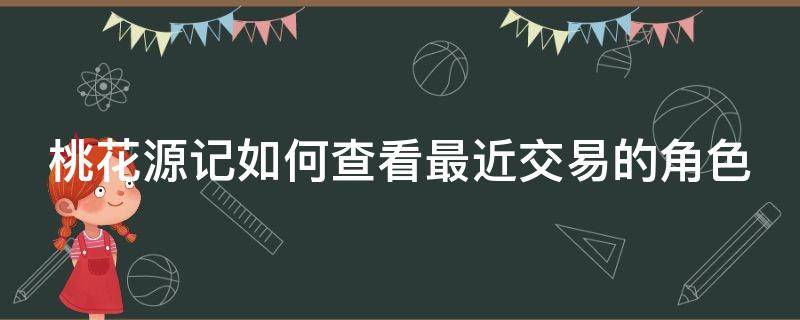 桃花源记如何查看最近交易的角色 桃花源记手游怎么看服战