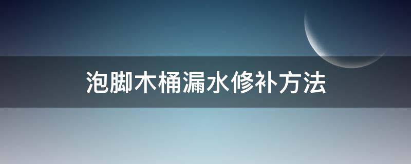 泡脚木桶漏水修补方法 木质泡脚桶漏水怎么办