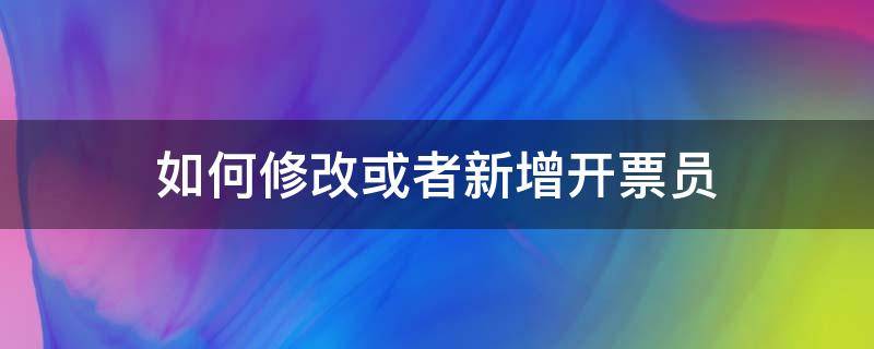 如何修改或者新增开票员 税票开票员怎么更改