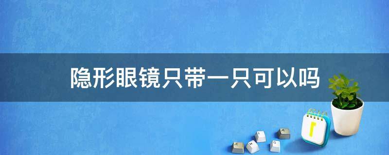 隐形眼镜只带一只可以吗（隐形眼镜只带一只可以吗,另一只弱视）