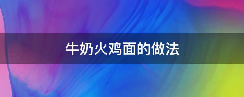 牛奶火鸡面的做法（牛奶火鸡面的做法倒多少牛奶）