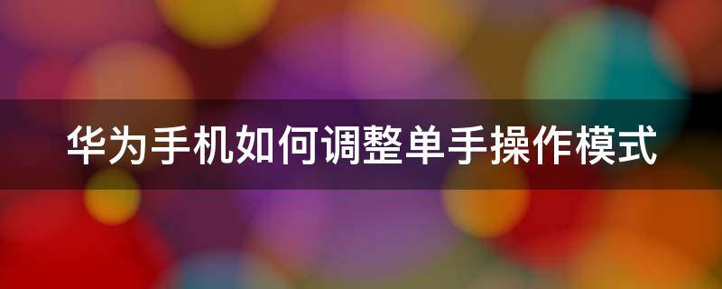 华为手机如何调整单手操作模式 华为手机单手操作设置