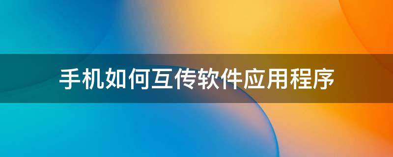 手机如何互传软件应用程序（安卓手机怎么互传应用程序）