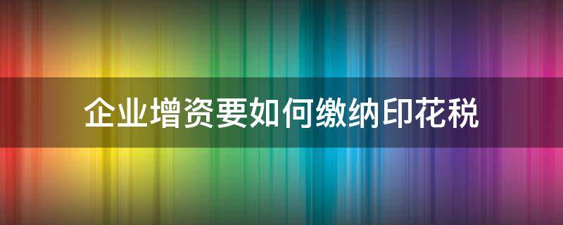 企业增资要如何缴纳印花税 增资怎么缴纳印花税