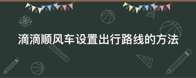 滴滴顺风车设置出行路线的方法 滴滴顺风车怎么设置路线