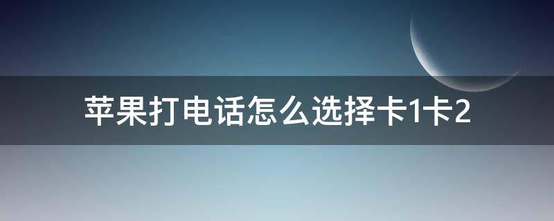 苹果打电话怎么选择卡1卡2（苹果打电话怎么选择卡1卡2网络）