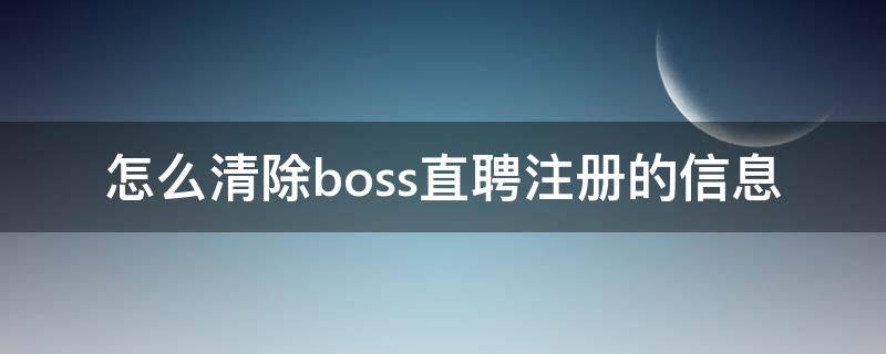 怎么清除boss直聘注册的信息 boss直聘注册信息可否更改