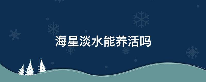 海星淡水能养活吗 海星不用海水可以养得活吗