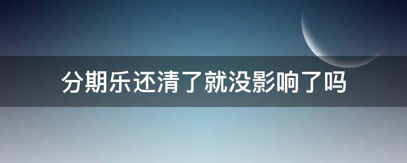 分期乐还清了就没影响了吗 分期乐为什么不能全部还清