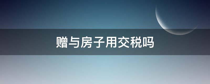 赠与房子用交税吗（赠与房子需要交税吗）