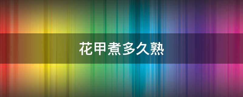 花甲煮多久熟（花甲煮多久熟透）