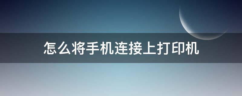 怎么将手机连接上打印机（怎么把手机连接打印机上）