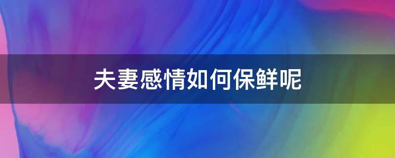 夫妻感情如何保鲜呢（夫妻要怎么相处感情才保鲜的）