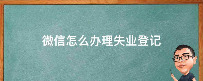 微信怎么办理失业登记（微信里面的失业登记,登记了有什么用）