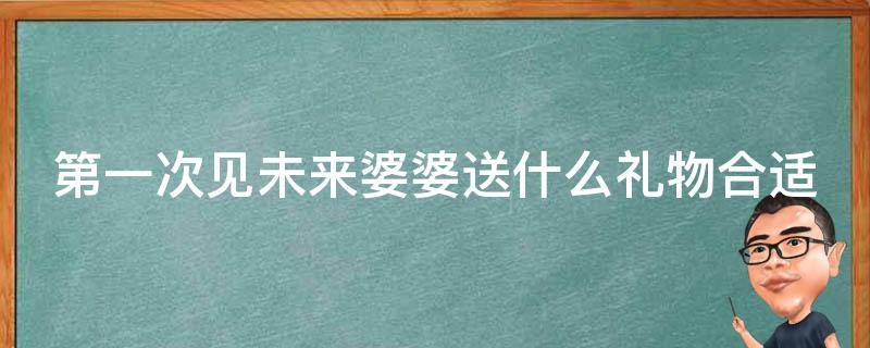 第一次见未来婆婆送什么礼物合适 首次见未来婆婆买什么礼物