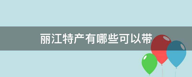 丽江特产有哪些可以带（丽江古城有什么特产可以带）