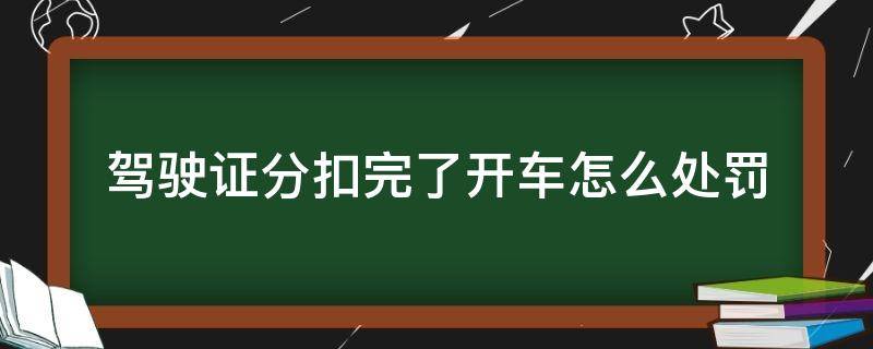 驾驶证分扣完了开车怎么处罚（驾照分扣完了开车怎么处罚）