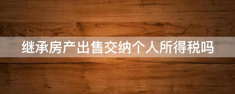 继承房产出售交纳个人所得税吗 继承的房产出售要交20%的个税吗2020年新规定