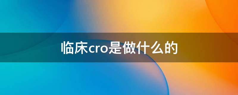 临床cro是做什么的 临床前cro 临床cro