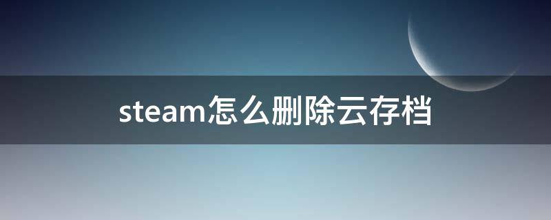 steam怎么删除云存档（怎么删除steam的云存档）