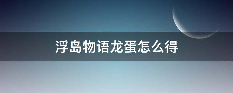 浮岛物语龙蛋怎么得 浮岛物语获得龙蛋