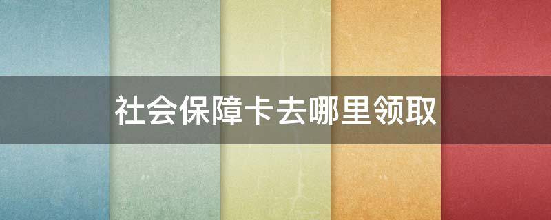 社会保障卡去哪里领取 四平社会保障卡去哪里领取