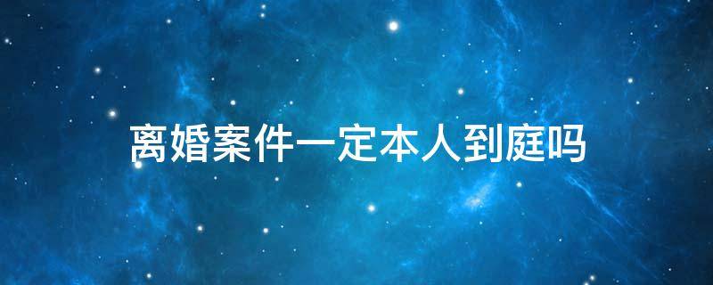 离婚案件一定本人到庭吗 离婚诉讼一定要本人出庭吗