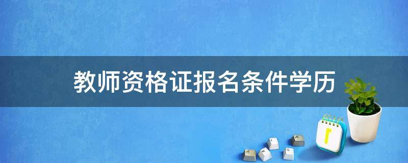 教师资格证报名条件学历（教师资格证报名条件学历要求非全日制）