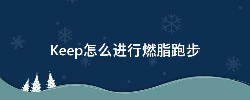 Keep怎么进行燃脂跑步（keep零基础跑步燃脂计划）