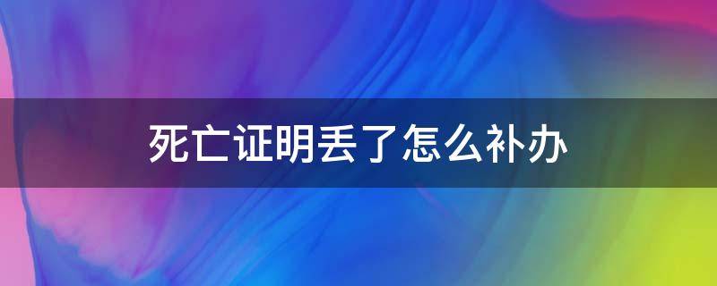 死亡证明丢了怎么补办 死亡证明丢了哪里补办