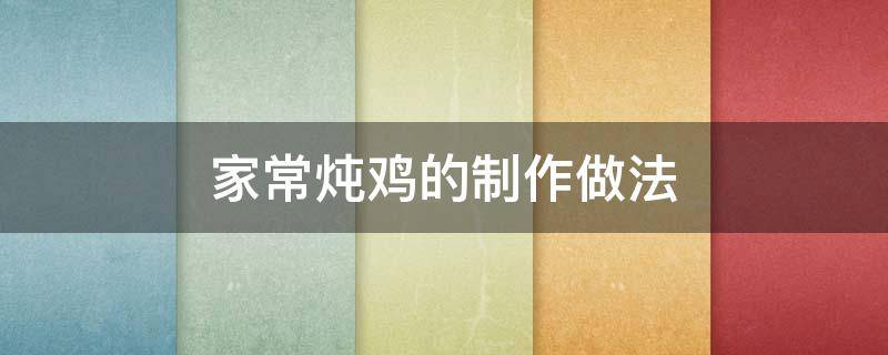 家常炖鸡的制作做法（炖鸡的做法大全）