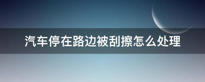 汽车停在路边被刮擦怎么处理（汽车停在路边被刮擦怎么处理打什么电话）