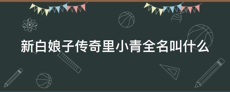 新白娘子传奇里小青全名叫什么 新白娘子传奇小青的真名叫什么