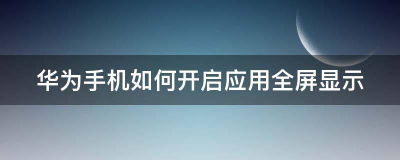 华为手机如何开启应用全屏显示 华为手机如何开启应用全屏显示图标
