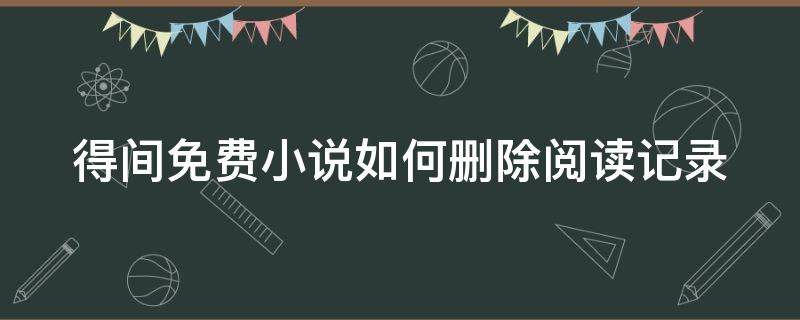 得间免费小说如何删除阅读记录 得间小说怎么取消自动续费