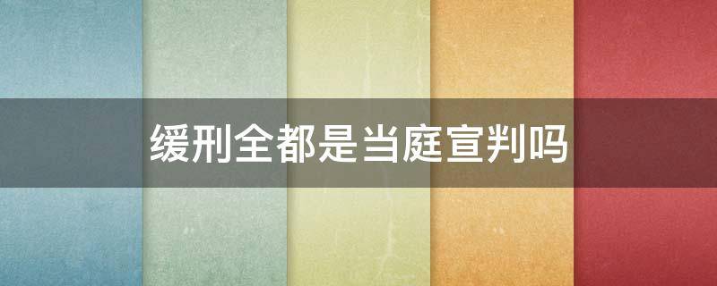 缓刑全都是当庭宣判吗 判缓刑是开庭当场宣布吗