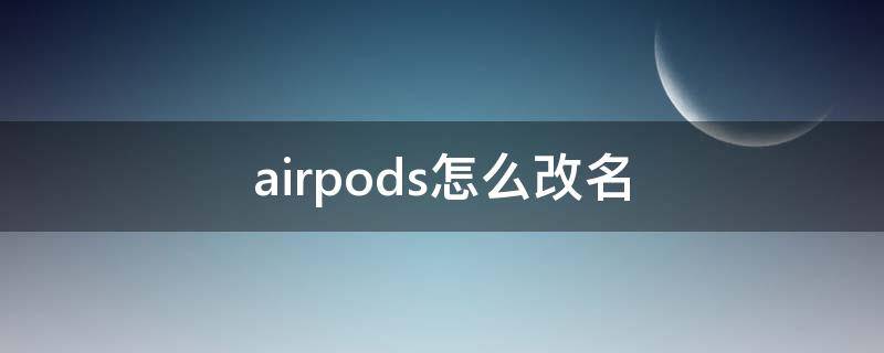 airpods怎么改名（airpods怎么改名字改了还是原来的）