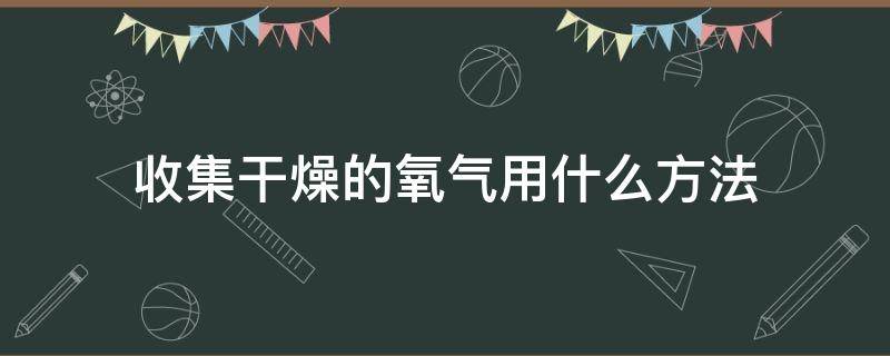 收集干燥的氧气用什么方法 收集干燥的氧气用什么方法验满