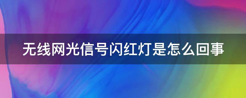 无线网光信号闪红灯是怎么回事 无线网上光信号一直闪红灯