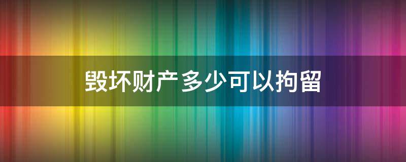 毁坏财产多少可以拘留（破坏个人财产多少钱够拘留）