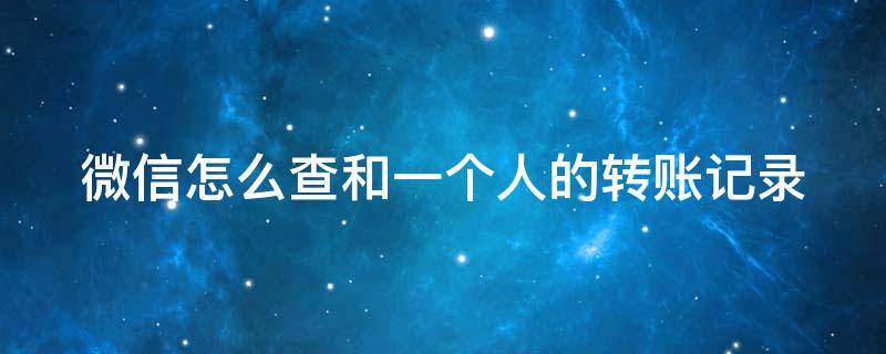 微信怎么查和一个人的转账记录（微信怎么查和一个人的转账记录总和）