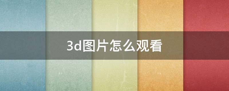 3d图片怎么观看（怎么看3D图片）